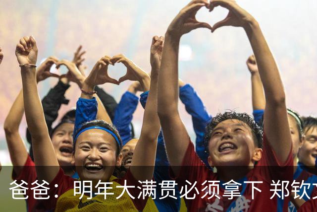 爸爸：明年大满贯必须拿下 郑钦文：又给我上压力！
